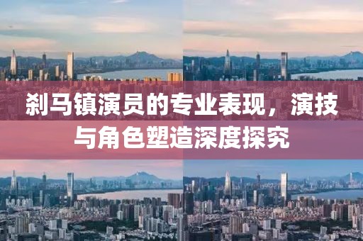 刹马镇演员的专业表现，演技与角色塑造深度探究