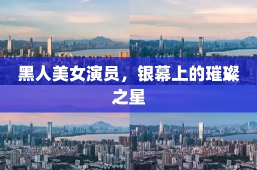 黑人美女演员，银幕上的璀璨之星