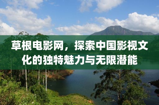草根电影网，探索中国影视文化的独特魅力与无限潜能