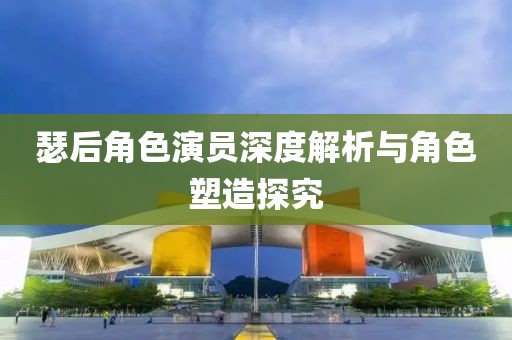 瑟后角色演员深度解析与角色塑造探究