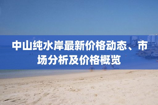 中山纯水岸最新价格动态、市场分析及价格概览