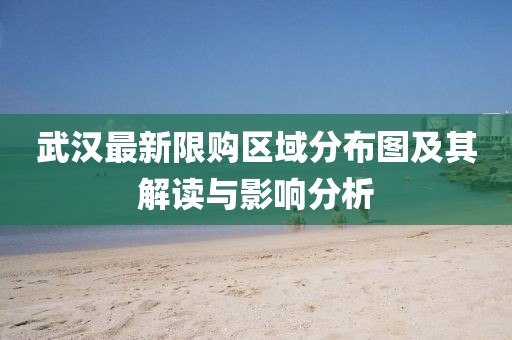武汉最新限购区域分布图及其解读与影响分析