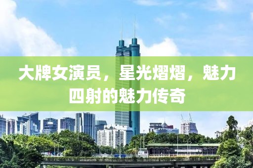 大牌女演员，星光熠熠，魅力四射的魅力传奇