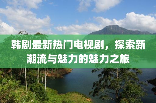 韩剧最新热门电视剧，探索新潮流与魅力的魅力之旅