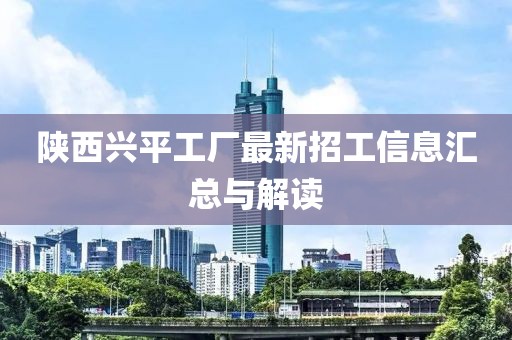 陕西兴平工厂最新招工信息汇总与解读