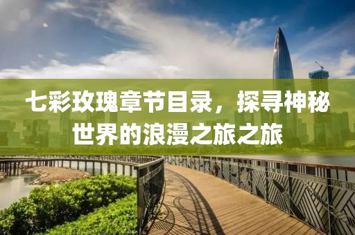七彩玫瑰章节目录，探寻神秘世界的浪漫之旅之旅