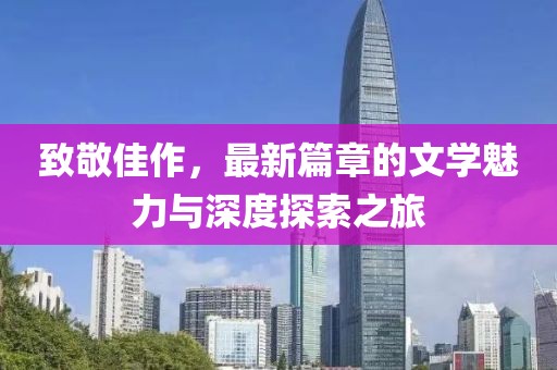 致敬佳作，最新篇章的文学魅力与深度探索之旅