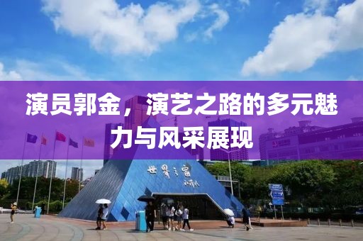 演员郭金，演艺之路的多元魅力与风采展现