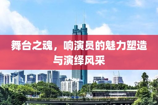 舞台之魂，响演员的魅力塑造与演绎风采