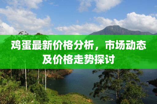 鸡蛋最新价格分析，市场动态及价格走势探讨