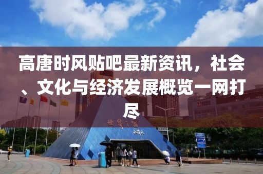 高唐时风贴吧最新资讯，社会、文化与经济发展概览一网打尽