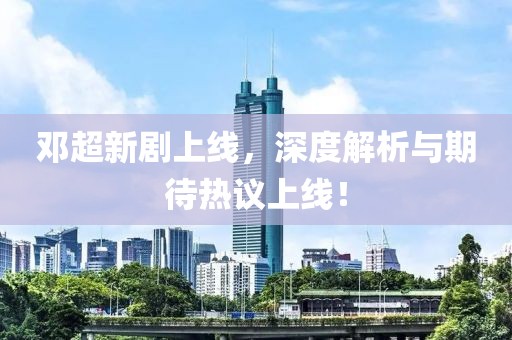 邓超新剧上线，深度解析与期待热议上线！