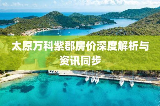 太原万科紫郡房价深度解析与资讯同步