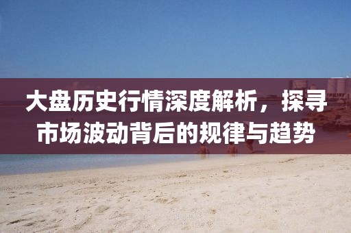 大盘历史行情深度解析，探寻市场波动背后的规律与趋势