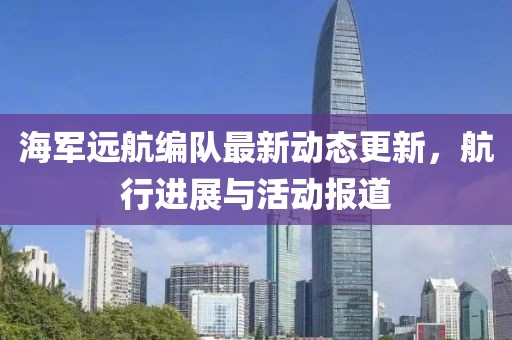 海军远航编队最新动态更新，航行进展与活动报道