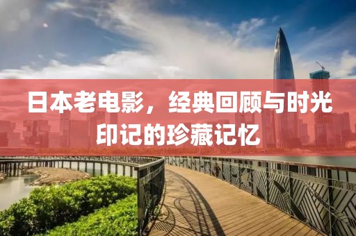日本老电影，经典回顾与时光印记的珍藏记忆
