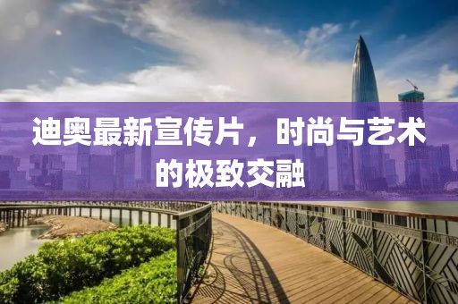 迪奥最新宣传片，时尚与艺术的极致交融