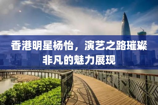 香港明星杨怡，演艺之路璀璨非凡的魅力展现