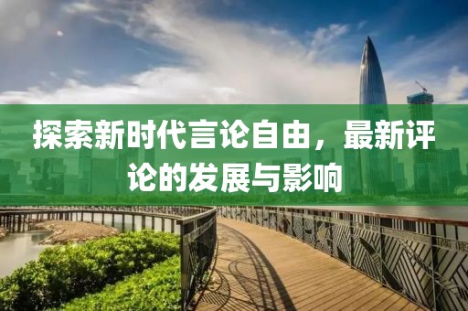 探索新时代言论自由，最新评论的发展与影响