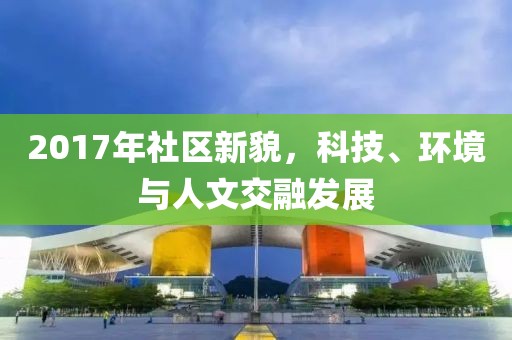 2017年社区新貌，科技、环境与人文交融发展