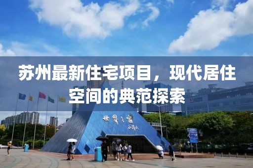 苏州最新住宅项目，现代居住空间的典范探索