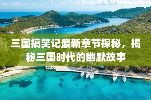 三国搞笑记最新章节探秘，揭秘三国时代的幽默故事