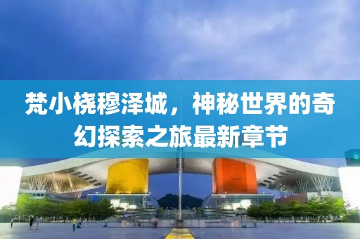梵小桡穆泽城，神秘世界的奇幻探索之旅最新章节