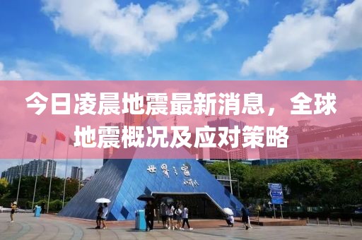 今日凌晨地震最新消息，全球地震概况及应对策略