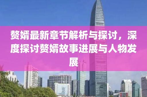 赘婿最新章节解析与探讨，深度探讨赘婿故事进展与人物发展