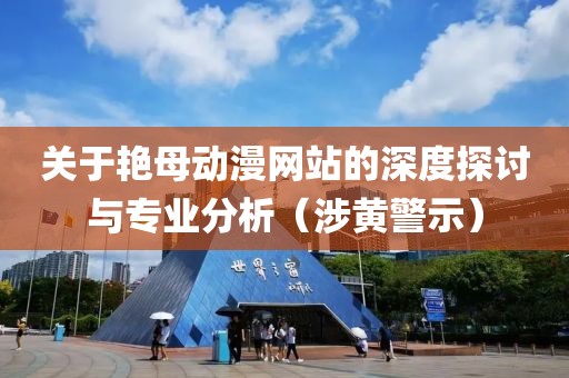 关于艳母动漫网站的深度探讨与专业分析（涉黄警示）