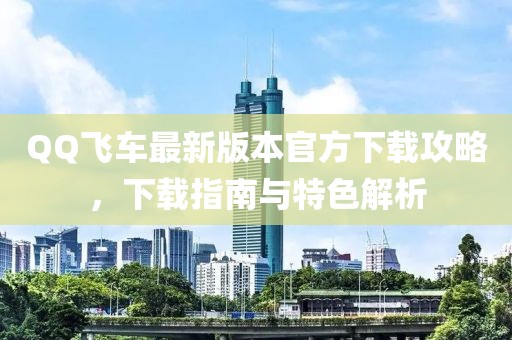 QQ飞车最新版本官方下载攻略，下载指南与特色解析