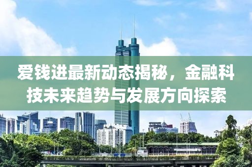 爱钱进最新动态揭秘，金融科技未来趋势与发展方向探索