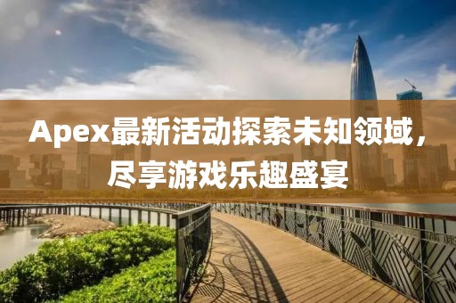 Apex最新活动探索未知领域，尽享游戏乐趣盛宴