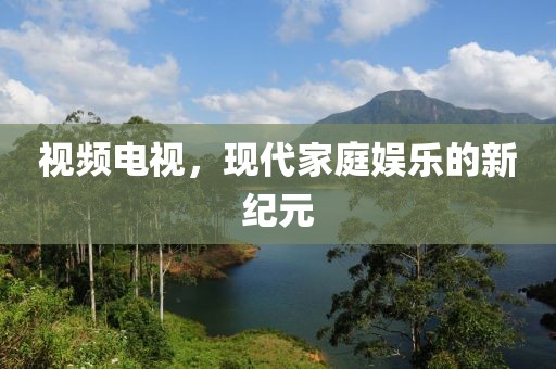 视频电视，现代家庭娱乐的新纪元
