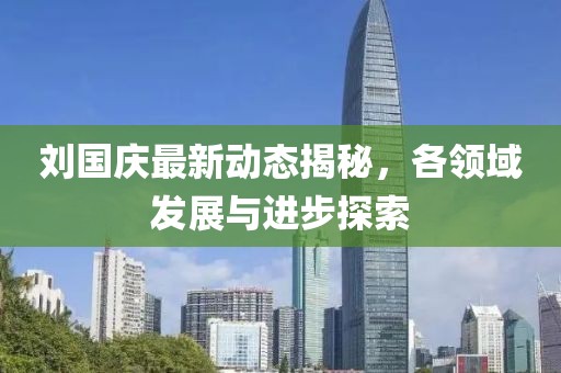 刘国庆最新动态揭秘，各领域发展与进步探索