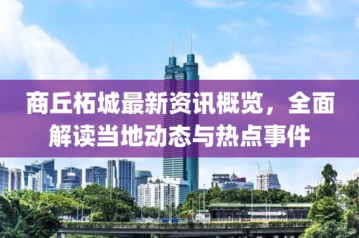 商丘柘城最新资讯概览，全面解读当地动态与热点事件