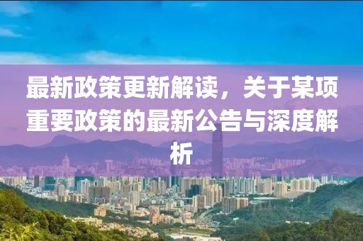 最新政策更新解读，关于某项重要政策的最新公告与深度解析