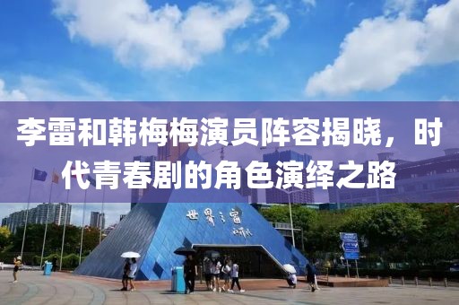 李雷和韩梅梅演员阵容揭晓，时代青春剧的角色演绎之路