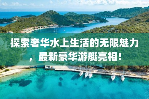 探索奢华水上生活的无限魅力，最新豪华游艇亮相！