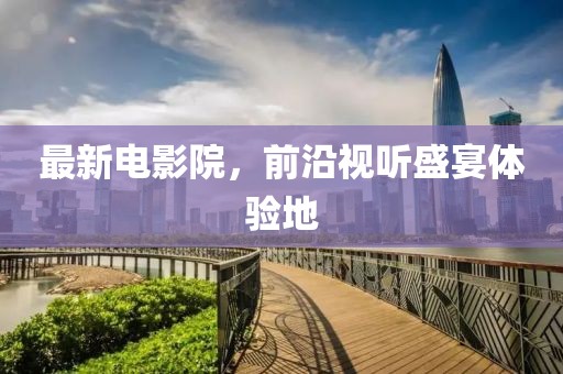 最新电影院，前沿视听盛宴体验地