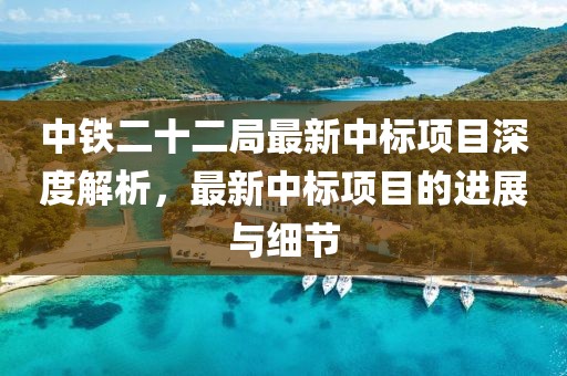 中铁二十二局最新中标项目深度解析，最新中标项目的进展与细节