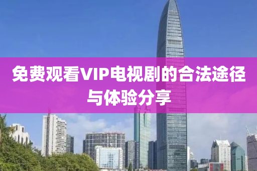 免费观看VIP电视剧的合法途径与体验分享