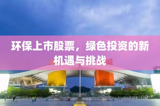 环保上市股票，绿色投资的新机遇与挑战