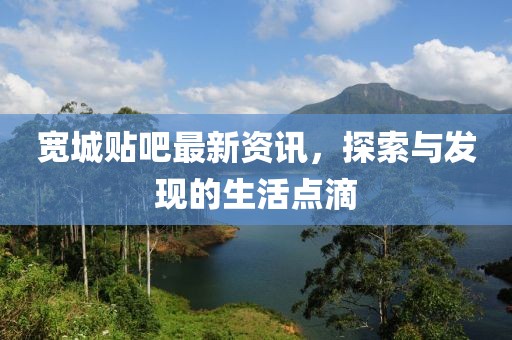 宽城贴吧最新资讯，探索与发现的生活点滴