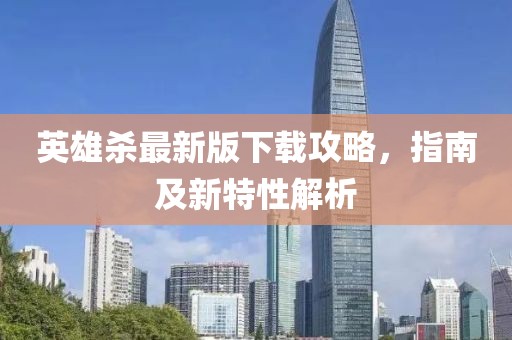 英雄杀最新版下载攻略，指南及新特性解析