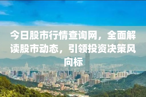 今日股市行情查询网，全面解读股市动态，引领投资决策风向标