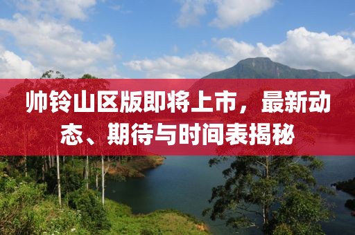 帅铃山区版即将上市，最新动态、期待与时间表揭秘
