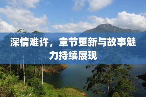 深情难许，章节更新与故事魅力持续展现