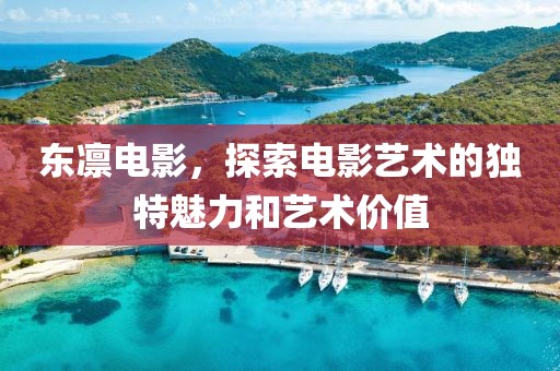 东凛电影，探索电影艺术的独特魅力和艺术价值