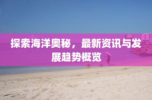 探索海洋奥秘，最新资讯与发展趋势概览